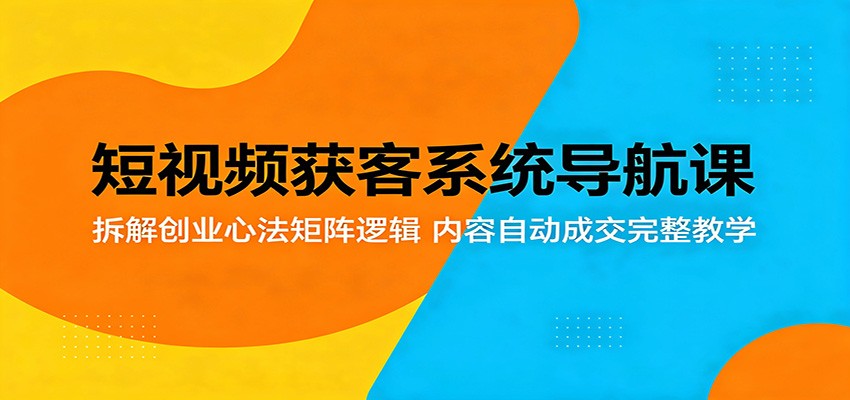 短视频获客系统导航课：拆解创业心法矩阵逻辑，内容自动成交完整教学-宝藏屋创业网