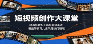 短视频创作大课堂:精通多款AI工具与剪辑手法,覆盖带货、育儿、古风等热门领域-宝藏屋创业网