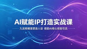AI赋能IP打造实战课:九宫格精准塑造人设,借助AI核心技能引流-宝藏屋创业网