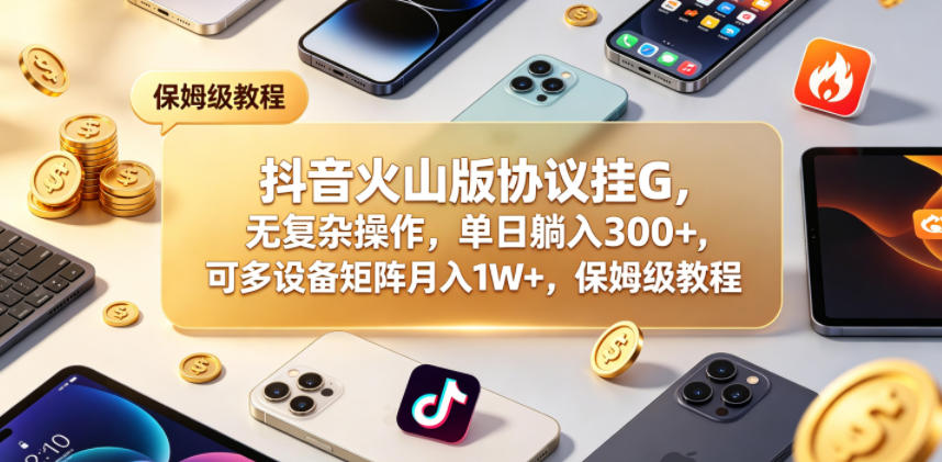 抖音火山版协议挂G，无复杂操作，单日躺入300+，可多设备矩阵月入1W+，保姆级教程【揭秘】-宝藏屋创业网