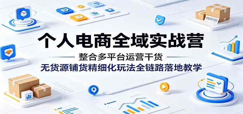 个人电商全域实战营：整合多平台运营干货，无货源铺货精细化玩法全链路落地教学-宝藏屋创业网