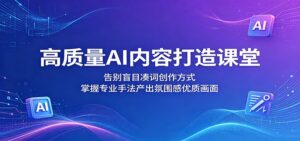 高质量AI内容打造课堂:告别盲目凑词创作方式,掌握专业手法产出氛围感优质画面-宝藏屋创业网