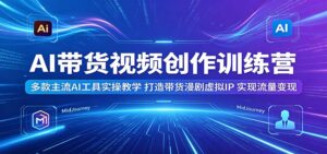AI带货视频创作训练营：多款主流AI工具实操教学，打造带货漫剧虚拟IP，实现流量变现-宝藏屋创业网