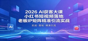 2026AI获客大课：小红书短视频落地，老板IP矩阵精准引流实战-宝藏屋创业网