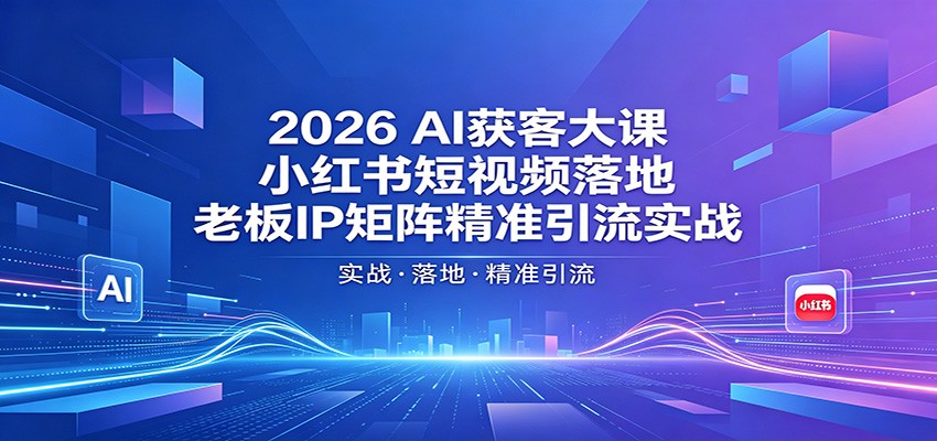 2026AI获客大课：小红书短视频落地，老板IP矩阵精准引流实战-宝藏屋创业网