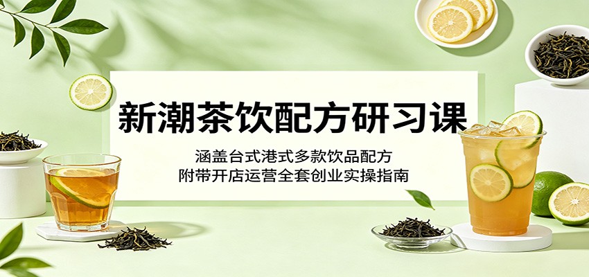 新潮茶饮配方研习课：涵盖台式港式多款饮品配方，附带开店运营全套创业实操指南-宝藏屋创业网