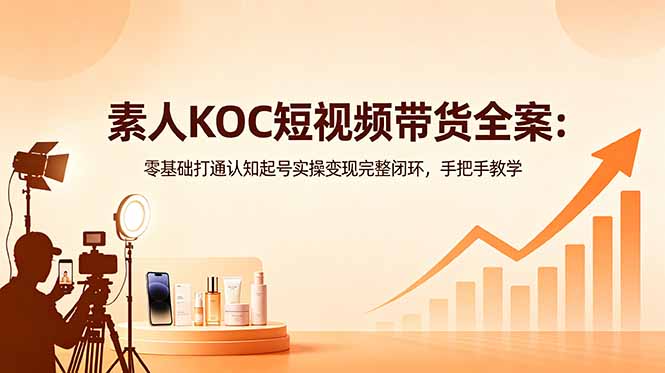 素人KOC短视频带货全案：零基础打通认知起号实操变现完整闭环，手把手教学-宝藏屋创业网
