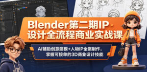 Blender第二期IP设计全流程商业实战课,AI辅助创意建模+人物IP全案制作,掌握可接单的3D商业设计技能-宝藏屋创业网