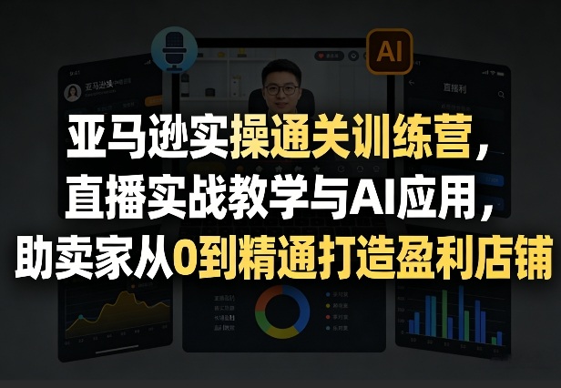 亚马逊实操通关训练营，直播实战教学与AI应用，助卖家从0到精通打造盈利店铺（更新5月23日）-宝藏屋创业网