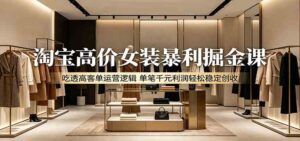 淘宝高价女装暴利掘金课：吃透高客单运营逻辑，单笔千元利润轻松稳定创收-宝藏屋创业网