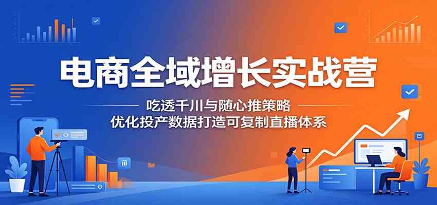 电商全域增长实战营：吃透千川与随心推策略，优化投产数据打造可复制直播体系-宝藏屋创业网