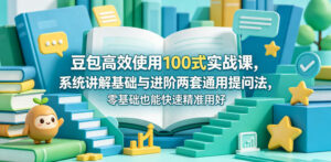 豆包高效使用100式实战课，系统讲解基础与进阶两套通用提问法，零基础也能快速精准用好豆包-宝藏屋创业网