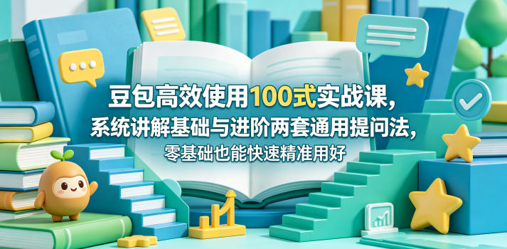 豆包高效使用100式实战课，系统讲解基础与进阶两套通用提问法，零基础也能快速精准用好豆包-宝藏屋创业网