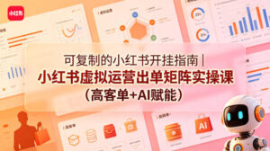 可复制的小红书开挂指南｜小红书虚拟运营出单矩阵实操课(高客单+AI赋能)-宝藏屋创业网
