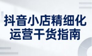 抖音小店精细化运营干货指南新版，助力商家系统提升店铺运营能力(更新26年5月)-宝藏屋创业网