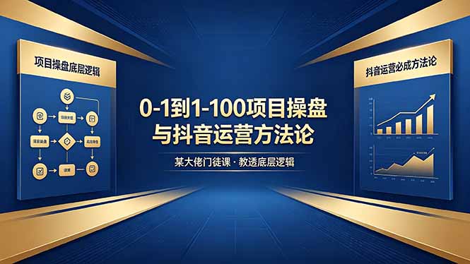 0-1到1-100怎么建？某大佬门徒课教透项目操盘底层逻辑+抖音运营必成方法论-宝藏屋创业网