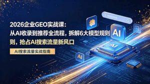 2026 企业GEO实战课：从AI收录到推荐全流程，拆解6大模型规则，抢占 AI 搜索流量新风口-宝藏屋创业网