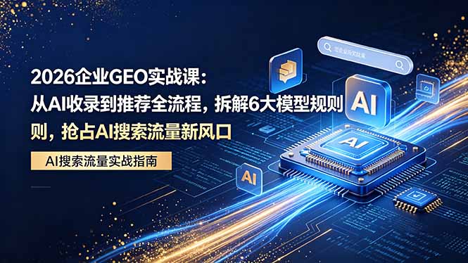 2026 企业GEO实战课：从AI收录到推荐全流程，拆解6大模型规则，抢占 AI 搜索流量新风口-宝藏屋创业网