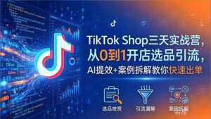 TikTok Shop三天实战营2026年5月，从0到1开店选品引流，AI提效+案例拆解教你快速出单-宝藏屋创业网