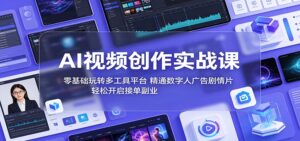 AI视频创作实战课：零基础玩转多工具平台，精通数字人广告、剧情片，轻松开启接单副业-宝藏屋创业网