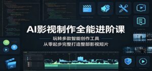 AI影视制作全能进阶课:玩转多款智能创作工具,从零起步完整打造整部影视短片-宝藏屋创业网