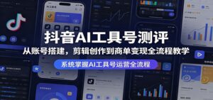 抖音AI工具号测评：从账号搭建，剪辑创作到商单变现全流程教学-宝藏屋创业网