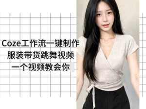 Coze工作流一键制作服装带货跳舞视频一个视频教会你,全程无需手动剪辑-宝藏屋创业网