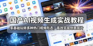 国产AI视频生成实战教程,零基础玩转多种热门视频形态,高效完成创意成片-宝藏屋创业网