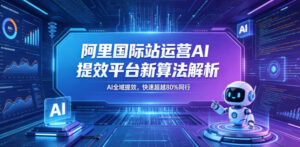 阿里国际站运营AI提效平台新算法解析26年5月新课,AI全域提效,快速超越80%同行-宝藏屋创业网