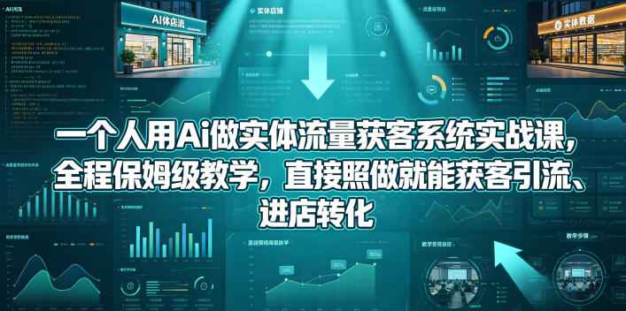 一个人用Ai做实体流量获客系统实战课，全程保姆级教学，直接照做就能获客引流、进店转化-宝藏屋创业网