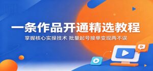 一条作品开通精选教程：掌握核心实操技术，批量起号接单变现两不误-宝藏屋创业网