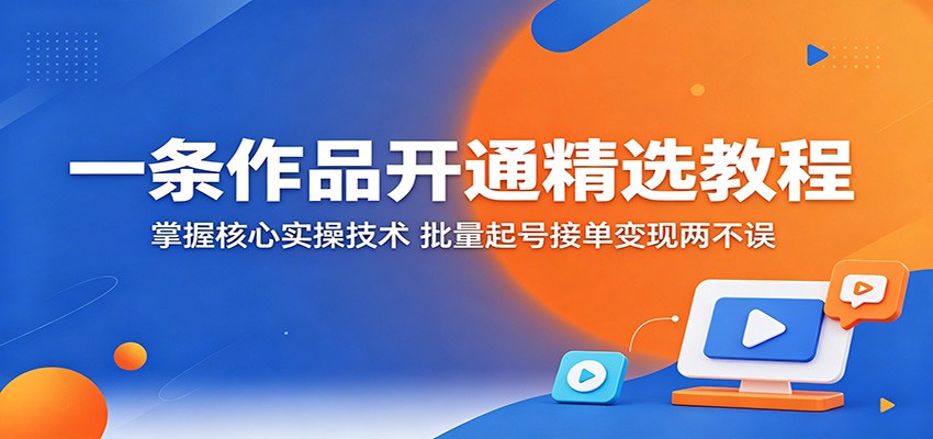 一条作品开通精选教程：掌握核心实操技术，批量起号接单变现两不误-宝藏屋创业网