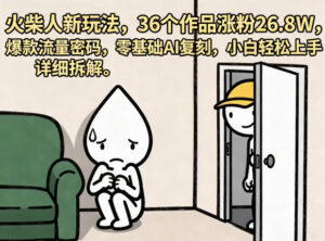 火柴人新玩法，36个作品涨粉26.8W，爆款流量密码，零基础AI复刻，小白轻松上手，详细拆解-宝藏屋创业网