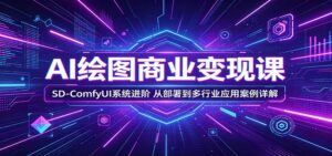 AI绘图商业变现课：SD-ComfyUI系统进阶，从部署到多行业应用案例详解-宝藏屋创业网
