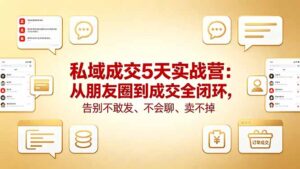 私域成交5天实战营：从朋友圈到成交全闭环，告别不敢发、不会聊、卖不掉-宝藏屋创业网