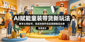 AI赋能童装带货新玩法，新手从零起号，低成本制作货品视频稳定出单-宝藏屋创业网
