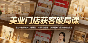 美业门店获客破局课,通过小红书矩阵打爆爆品,持续引流获客,高效提升门店到店成交业绩-宝藏屋创业网