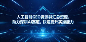人工智能GEO资源群汇总资源,助力深耕AI赛道,快速提升实操能力-宝藏屋创业网
