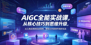 AIGC全能实战课，从核心技巧到思维升级，从工具应用到实战落地，解锁AI内容创作高阶玩法-宝藏屋创业网