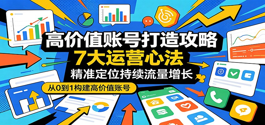 高价值账号打造攻略：7大运营心法，精准定位持续流量增长-宝藏屋创业网