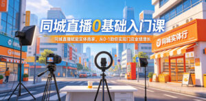 同城直播0基础入门课,同城直播赋能实体商家,从0-1助你实现门店业绩增长-宝藏屋创业网