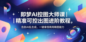 即梦AI控图大师课｜精准可控出图进阶教程，告别AI乱生成，一键拿捏商用精图能力-宝藏屋创业网