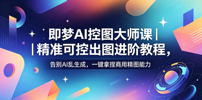 即梦AI控图大师课｜精准可控出图进阶教程，告别AI乱生成，一键拿捏商用精图能力-宝藏屋创业网
