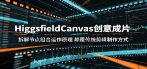 HiggsfieldCanvas创意成片:拆解节点组合运作原理,颠覆传统剪辑制作方式-宝藏屋创业网