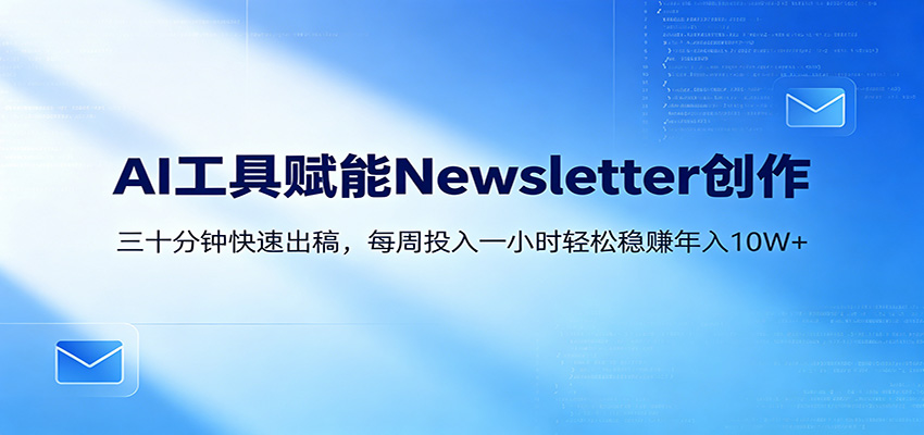 AI赋能Newsletter变现课：30分钟出内容，每周1小时年入10W+-宝藏屋创业网
