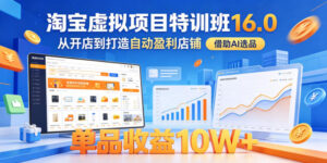 淘宝虚拟项目特训班16.0，从开店到打造自动盈利店铺，借助AI选品，单品收益10W+（更新5月）-宝藏屋创业网