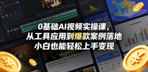 0基础AI视频实操课，从工具应用到爆款案例落地，小白也能轻松上手变现-宝藏屋创业网