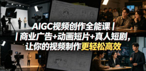 AIGC视频创作全能课｜商业广告+动画短片+真人短剧，让你的视频制作更轻松高效-宝藏屋创业网