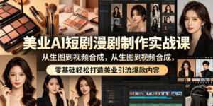 美业AI短剧漫剧制作实战课,从生图到视频合成,零基础轻松打造美业引流爆款内容-宝藏屋创业网
