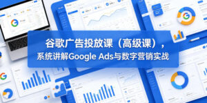 谷歌广告投放课(高级课),系统讲解Google Ads与数字营销实战-宝藏屋创业网
